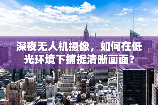 深夜无人机摄像，如何在低光环境下捕捉清晰画面？