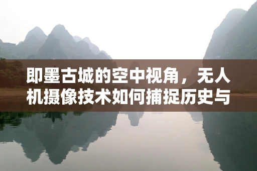 即墨古城的空中视角，无人机摄像技术如何捕捉历史与现代的交融？