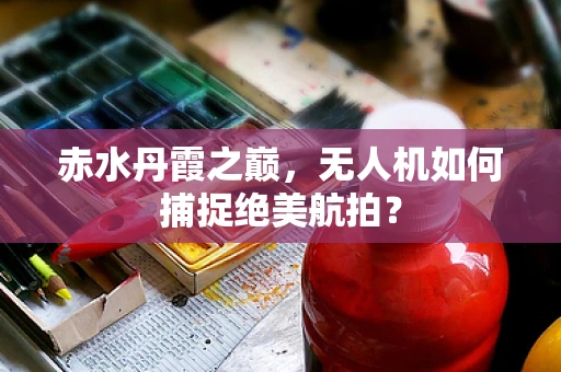 赤水丹霞之巅，无人机如何捕捉绝美航拍？