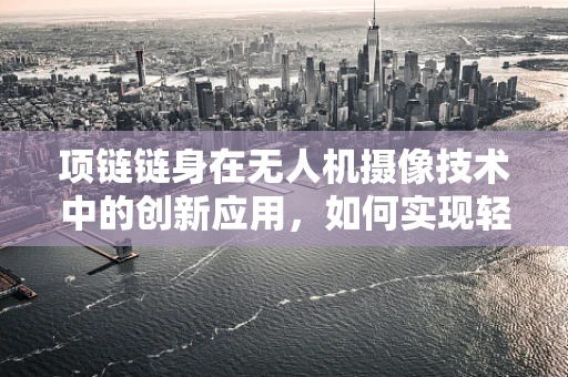 项链链身在无人机摄像技术中的创新应用，如何实现轻量化与高稳定性的完美结合？