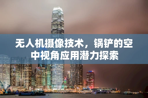 无人机摄像技术，锅铲的空中视角应用潜力探索