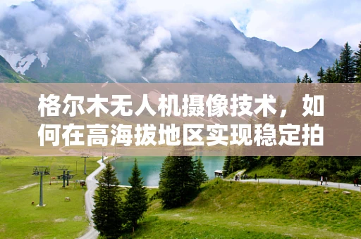 格尔木无人机摄像技术，如何在高海拔地区实现稳定拍摄？