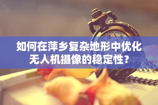 如何在萍乡复杂地形中优化无人机摄像的稳定性？