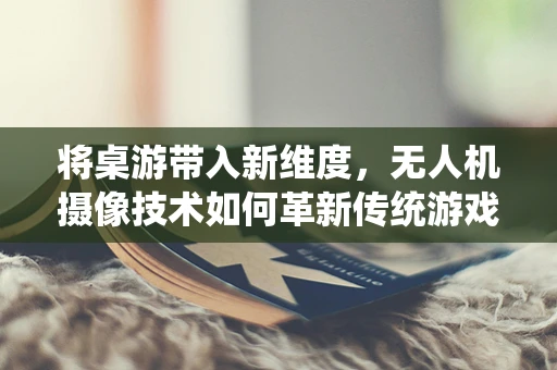 将桌游带入新维度，无人机摄像技术如何革新传统游戏体验？