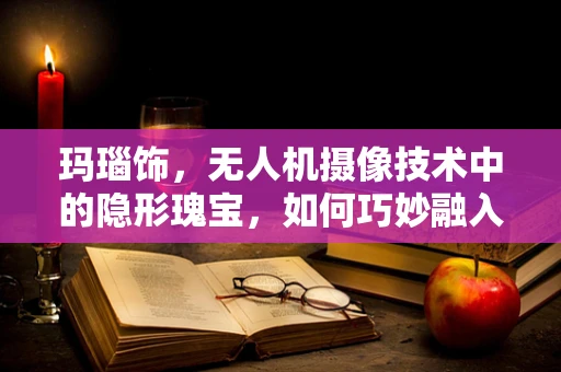 玛瑙饰，无人机摄像技术中的隐形瑰宝，如何巧妙融入？