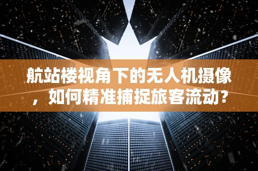 航站楼视角下的无人机摄像，如何精准捕捉旅客流动？
