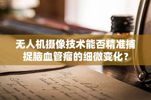 无人机摄像技术能否精准捕捉脑血管瘤的细微变化？