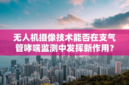 无人机摄像技术能否在支气管哮喘监测中发挥新作用？