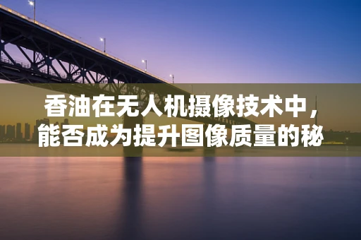 香油在无人机摄像技术中，能否成为提升图像质量的秘密武器？