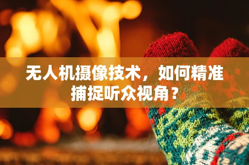 无人机摄像技术，如何精准捕捉听众视角？