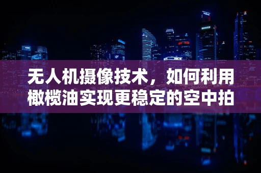 无人机摄像技术，如何利用橄榄油实现更稳定的空中拍摄？
