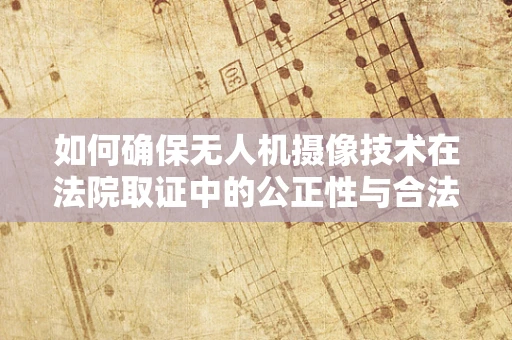 如何确保无人机摄像技术在法院取证中的公正性与合法性？