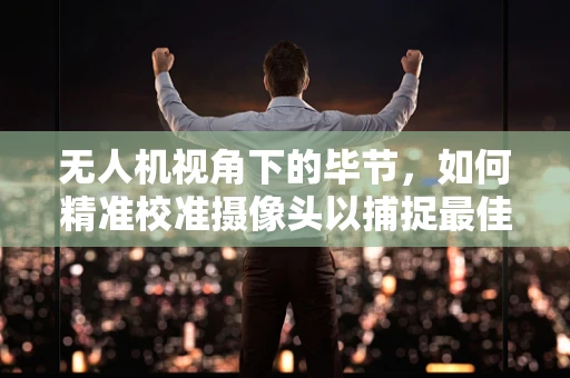 无人机视角下的毕节，如何精准校准摄像头以捕捉最佳城市风貌？