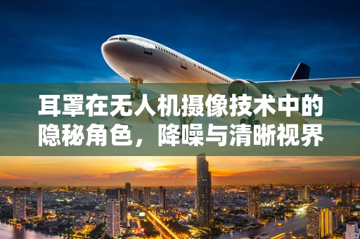 耳罩在无人机摄像技术中的隐秘角色，降噪与清晰视界的双重保障