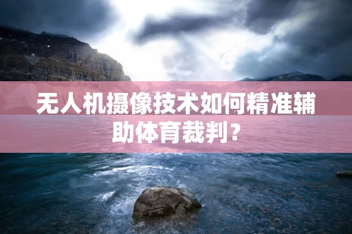 无人机摄像技术如何精准辅助体育裁判？