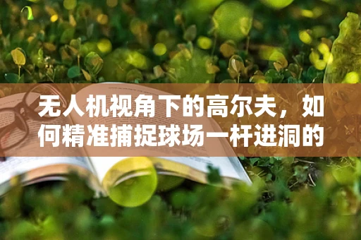 无人机视角下的高尔夫，如何精准捕捉球场一杆进洞的瞬间？