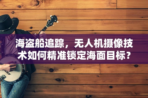海盗船追踪，无人机摄像技术如何精准锁定海面目标？