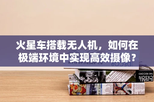 火星车搭载无人机，如何在极端环境中实现高效摄像？