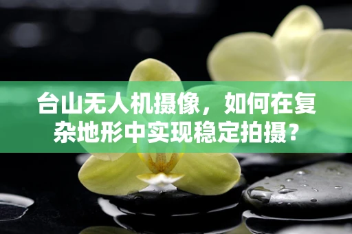 台山无人机摄像，如何在复杂地形中实现稳定拍摄？