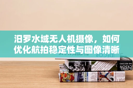 汨罗水域无人机摄像，如何优化航拍稳定性与图像清晰度？