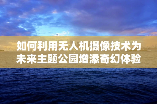 如何利用无人机摄像技术为未来主题公园增添奇幻体验？