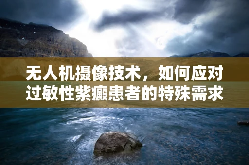 无人机摄像技术，如何应对过敏性紫癜患者的特殊需求？