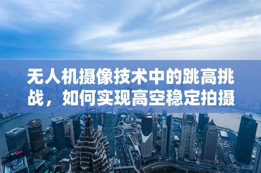 无人机摄像技术中的跳高挑战，如何实现高空稳定拍摄？