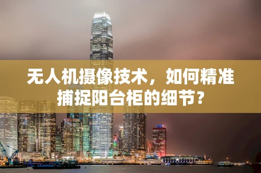 无人机摄像技术，如何精准捕捉阳台柜的细节？