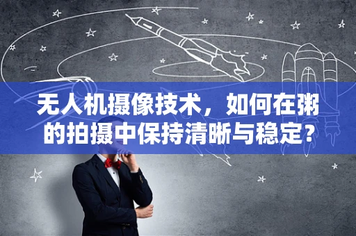 无人机摄像技术，如何在粥的拍摄中保持清晰与稳定？