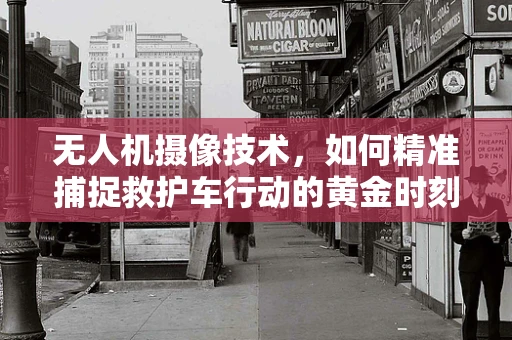 无人机摄像技术，如何精准捕捉救护车行动的黄金时刻？
