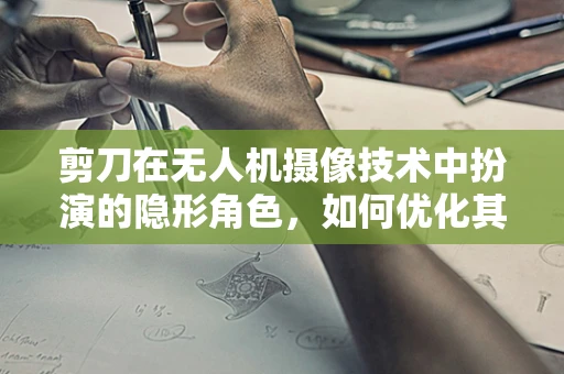 剪刀在无人机摄像技术中扮演的隐形角色，如何优化其应用与控制？