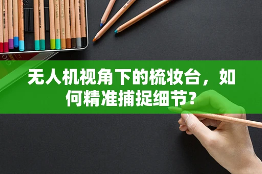 无人机视角下的梳妆台，如何精准捕捉细节？