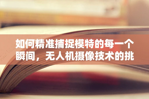 如何精准捕捉模特的每一个瞬间，无人机摄像技术的挑战与机遇？