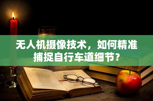 无人机摄像技术，如何精准捕捉自行车道细节？