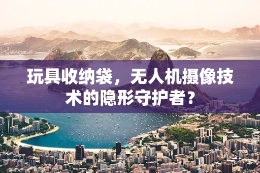 玩具收纳袋，无人机摄像技术的隐形守护者？