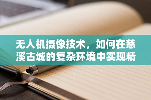无人机摄像技术，如何在慈溪古城的复杂环境中实现精准拍摄？