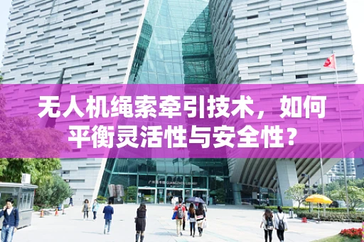 无人机绳索牵引技术，如何平衡灵活性与安全性？