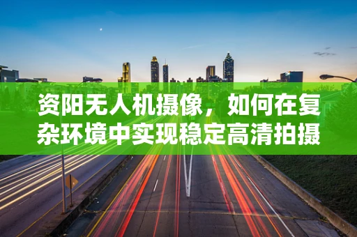 资阳无人机摄像，如何在复杂环境中实现稳定高清拍摄？