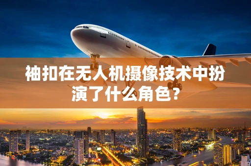 袖扣在无人机摄像技术中扮演了什么角色？