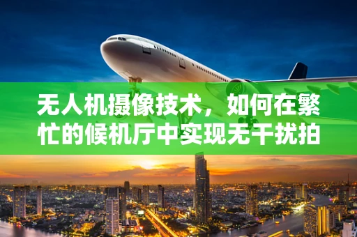 无人机摄像技术，如何在繁忙的候机厅中实现无干扰拍摄？