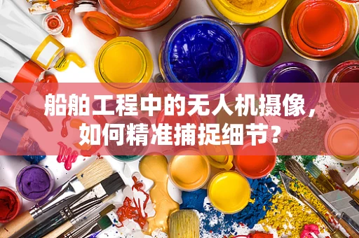 船舶工程中的无人机摄像，如何精准捕捉细节？