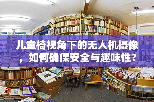 儿童椅视角下的无人机摄像，如何确保安全与趣味性？