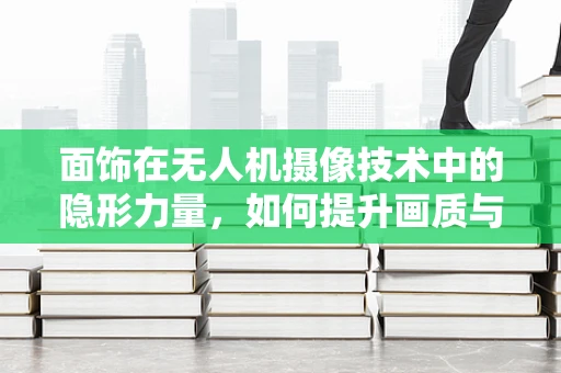 面饰在无人机摄像技术中的隐形力量，如何提升画质与视觉效果？
