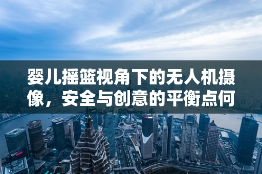 婴儿摇篮视角下的无人机摄像，安全与创意的平衡点何在？