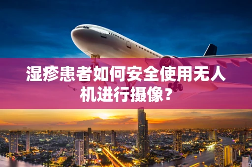 湿疹患者如何安全使用无人机进行摄像？