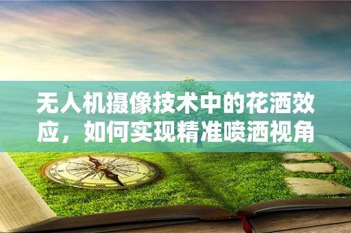 无人机摄像技术中的花洒效应，如何实现精准喷洒视角？