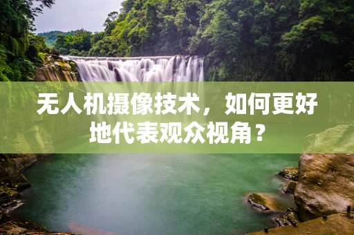 无人机摄像技术，如何更好地代表观众视角？