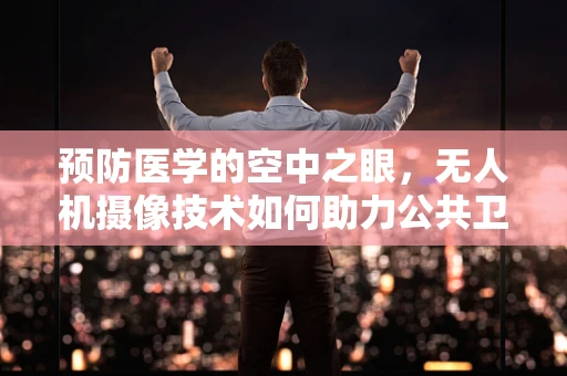 预防医学的空中之眼，无人机摄像技术如何助力公共卫生监测？