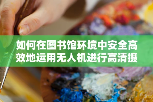 如何在图书馆环境中安全高效地运用无人机进行高清摄像？