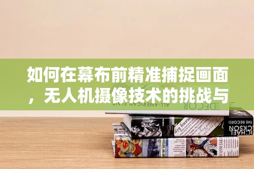如何在幕布前精准捕捉画面，无人机摄像技术的挑战与解决方案
